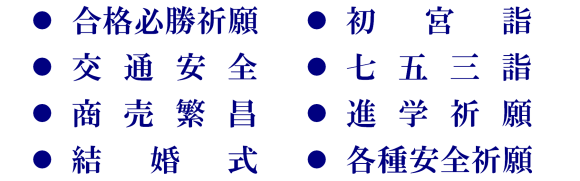 合格必勝祈願、初宮詣、交通安全、七五三詣、商売繁昌、進学祈願、結婚式、各種安全祈願